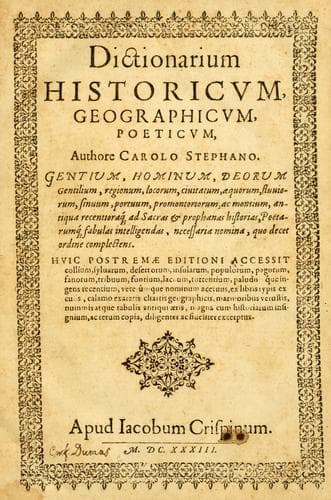 Dictionarium historicum, geographicum, poeticum, authore Carolo Stephano, gentium, hominum, deorum gentilium, regionum, locorum, civitatum, æquorum, fluviorum, sinuum, portuum, promontoriorum, ac montium, antiqua recentiora[que] ad sacras, & profanas historias, poetarumque fabulas intelligendas necessaria nomina, quo decet ordine complectens. Editio novissima; cui præter collium, silvarum, desertorum, insularum, populorum, pagorum, tribuum, fontium, lacuum, torrentium, paludumque ingentem recentium, veterumque nominum acervum ex Ferrario, aliisque libris typis excusis, calamo exaratis, chartis geographicis, marmoribus vetustis, nummis atque tabulis antiquis diligenter & fideliter excerptum, magna historiarum insignium, ac rerum copia adjicitur; multa quæ obscruriora videri poterant, exponuntur; quæ superflua fuerunt, amputantur; luxatis ac transpositis locus suus, quoad ejus fieri potuit, restituitur; totus denique liber tum emendationibus, tum additamentis ita adornatur, ut novus, ac